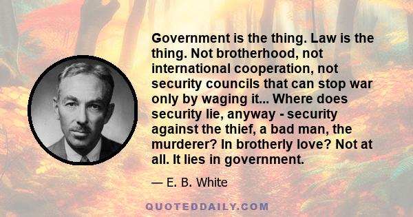 Government is the thing. Law is the thing. Not brotherhood, not international cooperation, not security councils that can stop war only by waging it... Where does security lie, anyway - security against the thief, a bad 