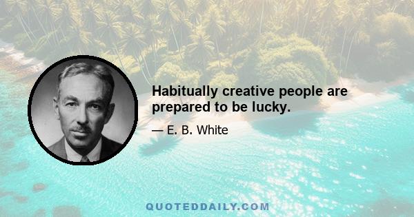 Habitually creative people are prepared to be lucky.