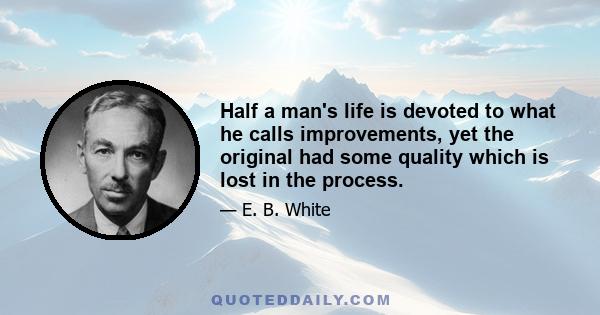 Half a man's life is devoted to what he calls improvements, yet the original had some quality which is lost in the process.