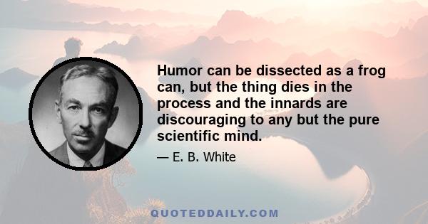 Humor can be dissected as a frog can, but the thing dies in the process and the innards are discouraging to any but the pure scientific mind.