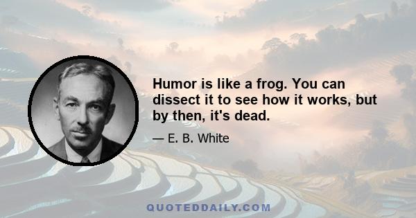 Humor is like a frog. You can dissect it to see how it works, but by then, it's dead.