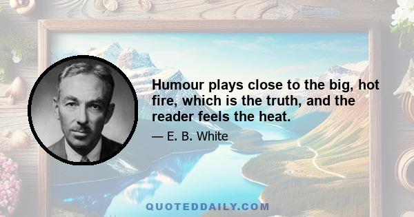 Humour plays close to the big, hot fire, which is the truth, and the reader feels the heat.