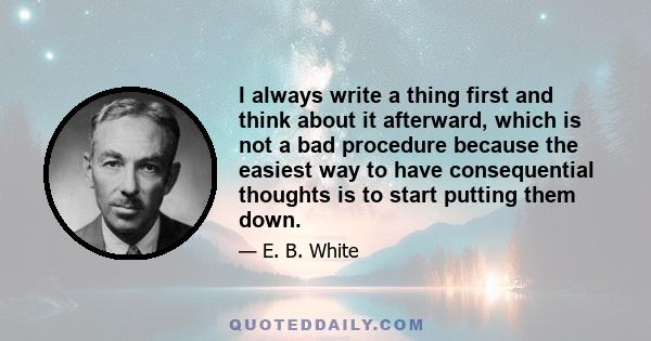 I always write a thing first and think about it afterward, which is not a bad procedure because the easiest way to have consequential thoughts is to start putting them down.