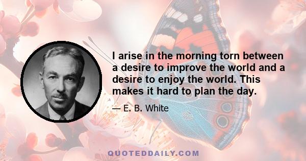 I arise in the morning torn between a desire to improve the world and a desire to enjoy the world. This makes it hard to plan the day.