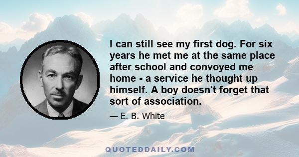 I can still see my first dog. For six years he met me at the same place after school and convoyed me home - a service he thought up himself. A boy doesn't forget that sort of association.