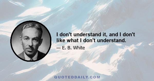 I don't understand it, and I don't like what I don't understand.