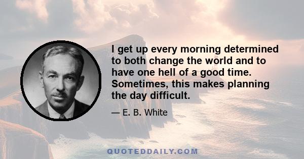 I get up every morning determined to both change the world and to have one hell of a good time. Sometimes, this makes planning the day difficult.