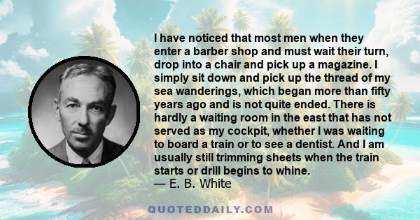 I have noticed that most men when they enter a barber shop and must wait their turn, drop into a chair and pick up a magazine. I simply sit down and pick up the thread of my sea wanderings, which began more than fifty