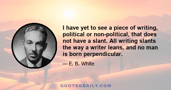 I have yet to see a piece of writing, political or non-political, that does not have a slant. All writing slants the way a writer leans, and no man is born perpendicular.