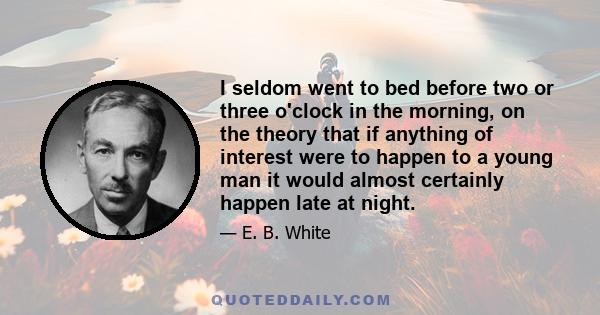 I seldom went to bed before two or three o'clock in the morning, on the theory that if anything of interest were to happen to a young man it would almost certainly happen late at night.