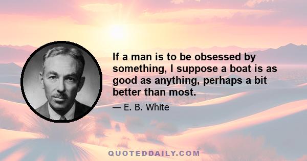 If a man is to be obsessed by something, I suppose a boat is as good as anything, perhaps a bit better than most.