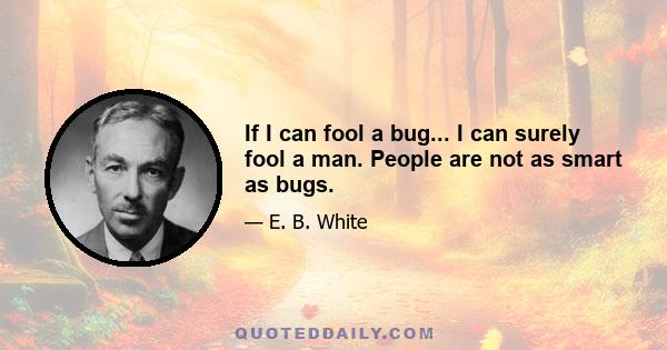 If I can fool a bug... I can surely fool a man. People are not as smart as bugs.