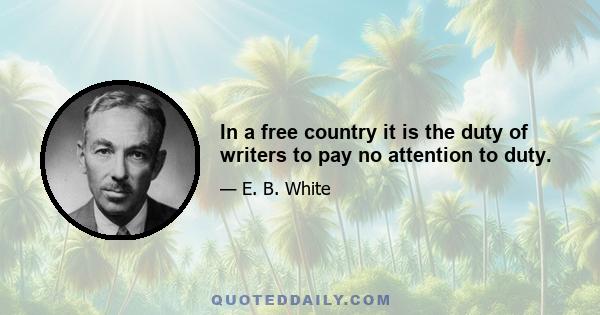 In a free country it is the duty of writers to pay no attention to duty.