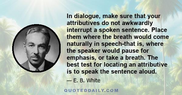 In dialogue, make sure that your attributives do not awkwardly interrupt a spoken sentence. Place them where the breath would come naturally in speech-that is, where the speaker would pause for emphasis, or take a