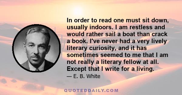 In order to read one must sit down, usually indoors. I am restless and would rather sail a boat than crack a book. I've never had a very lively literary curiosity, and it has sometimes seemed to me that I am not really