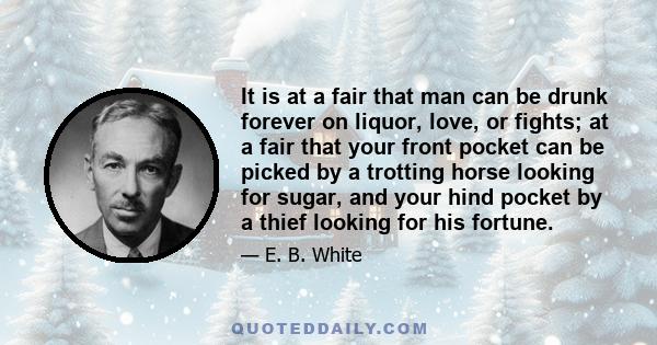 It is at a fair that man can be drunk forever on liquor, love, or fights; at a fair that your front pocket can be picked by a trotting horse looking for sugar, and your hind pocket by a thief looking for his fortune.