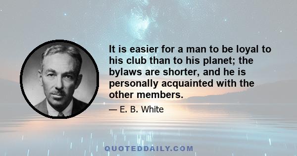 It is easier for a man to be loyal to his club than to his planet; the bylaws are shorter, and he is personally acquainted with the other members.