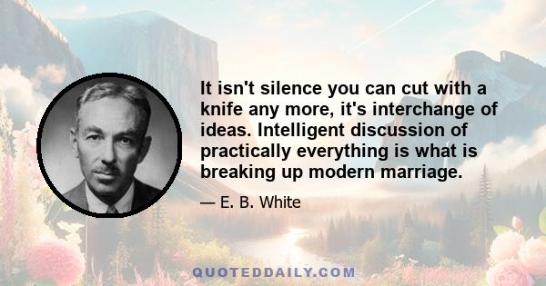 It isn't silence you can cut with a knife any more, it's interchange of ideas. Intelligent discussion of practically everything is what is breaking up modern marriage.