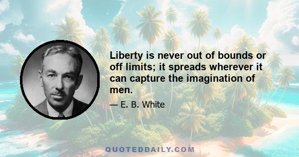 Liberty is never out of bounds or off limits; it spreads wherever it can capture the imagination of men.