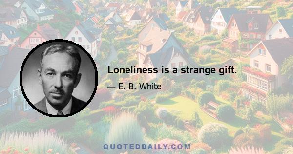 Loneliness is a strange gift.