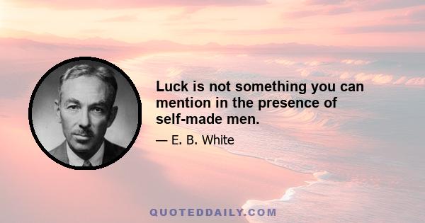 Luck is not something you can mention in the presence of self-made men.