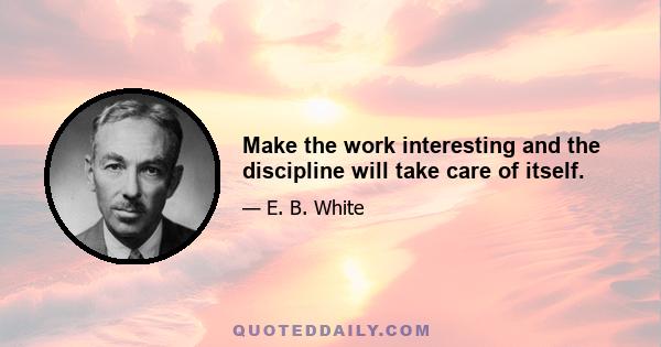 Make the work interesting and the discipline will take care of itself.