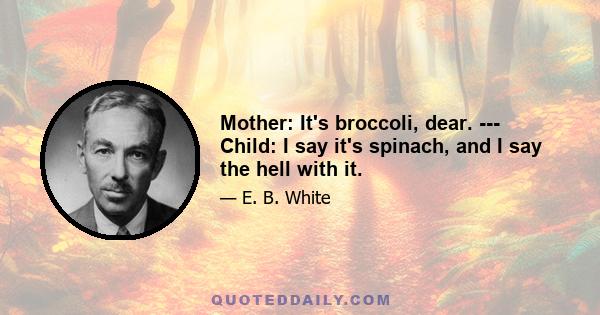 Mother: It's broccoli, dear. --- Child: I say it's spinach, and I say the hell with it.