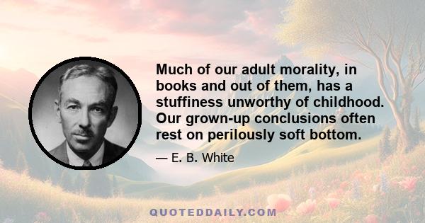 Much of our adult morality, in books and out of them, has a stuffiness unworthy of childhood. Our grown-up conclusions often rest on perilously soft bottom.