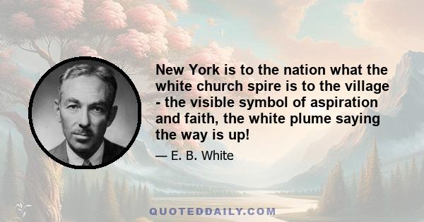 New York is to the nation what the white church spire is to the village - the visible symbol of aspiration and faith, the white plume saying the way is up!