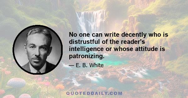 No one can write decently who is distrustful of the reader's intelligence or whose attitude is patronizing.