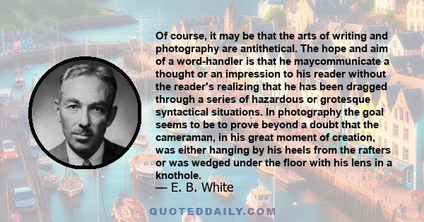 Of course, it may be that the arts of writing and photography are antithetical. The hope and aim of a word-handler is that he maycommunicate a thought or an impression to his reader without the reader's realizing that