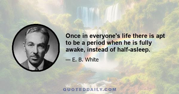 Once in everyone's life there is apt to be a period when he is fully awake, instead of half-asleep.