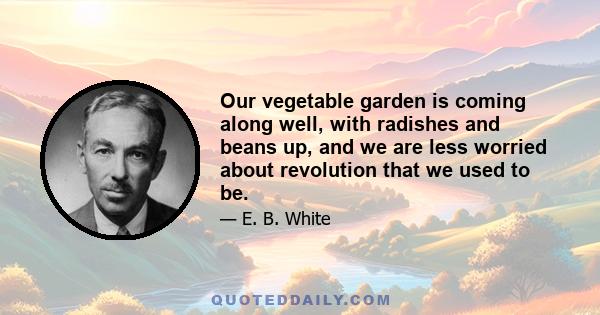 Our vegetable garden is coming along well, with radishes and beans up, and we are less worried about revolution that we used to be.