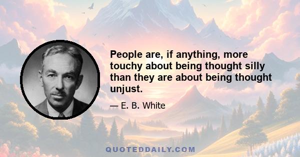 People are, if anything, more touchy about being thought silly than they are about being thought unjust.