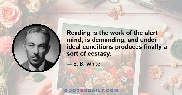 Reading is the work of the alert mind, is demanding, and under ideal conditions produces finally a sort of ecstasy.