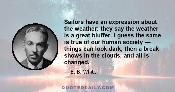 Sailors have an expression about the weather: they say the weather is a great bluffer. I guess the same is true of our human society — things can look dark, then a break shows in the clouds, and all is changed.