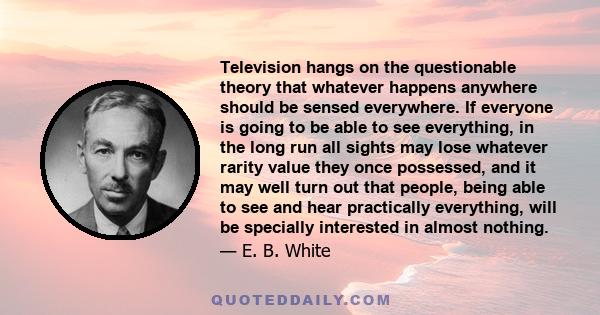 Television hangs on the questionable theory that whatever happens anywhere should be sensed everywhere. If everyone is going to be able to see everything, in the long run all sights may lose whatever rarity value they