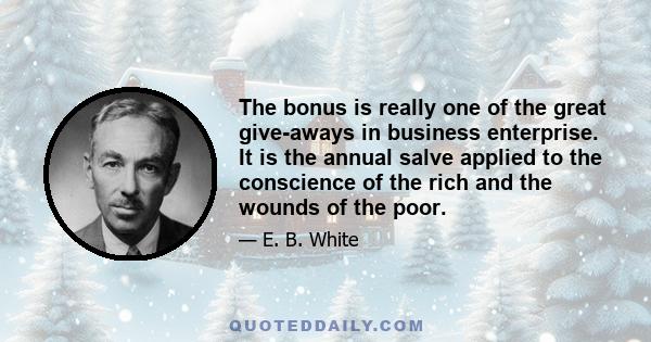 The bonus is really one of the great give-aways in business enterprise. It is the annual salve applied to the conscience of the rich and the wounds of the poor.