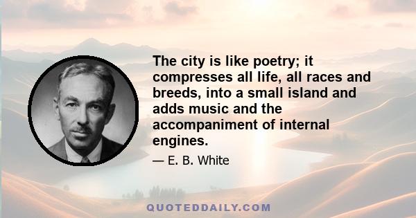 The city is like poetry; it compresses all life, all races and breeds, into a small island and adds music and the accompaniment of internal engines.