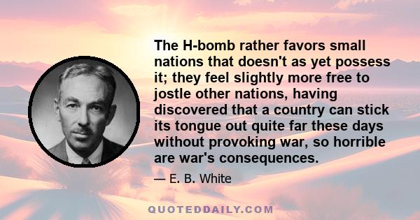 The H-bomb rather favors small nations that doesn't as yet possess it; they feel slightly more free to jostle other nations, having discovered that a country can stick its tongue out quite far these days without