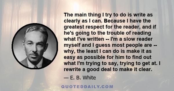 The main thing I try to do is write as clearly as I can. Because I have the greatest respect for the reader, and if he's going to the trouble of reading what I've written -- I'm a slow reader myself and I guess most