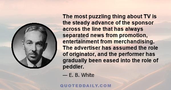 The most puzzling thing about TV is the steady advance of the sponsor across the line that has always separated news from promotion, entertainment from merchandising. The advertiser has assumed the role of originator,