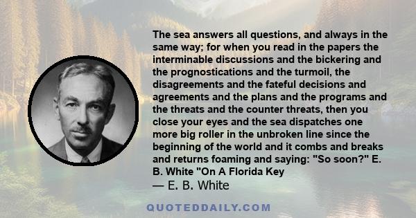 The sea answers all questions, and always in the same way; for when you read in the papers the interminable discussions and the bickering and the prognostications and the turmoil, the disagreements and the fateful