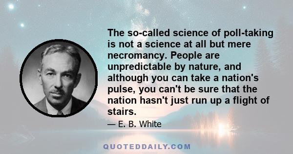 The so-called science of poll-taking is not a science at all but mere necromancy. People are unpredictable by nature, and although you can take a nation's pulse, you can't be sure that the nation hasn't just run up a