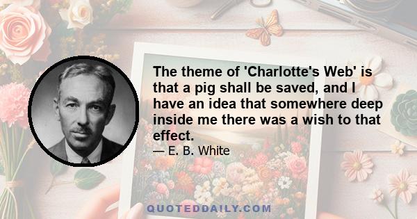 The theme of 'Charlotte's Web' is that a pig shall be saved, and I have an idea that somewhere deep inside me there was a wish to that effect.