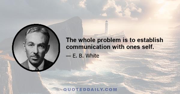 The whole problem is to establish communication with ones self.