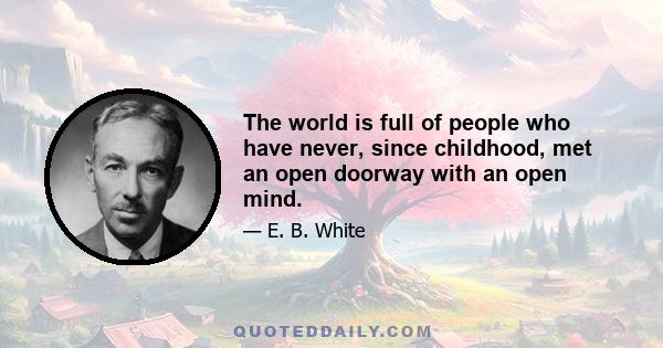 The world is full of people who have never, since childhood, met an open doorway with an open mind.