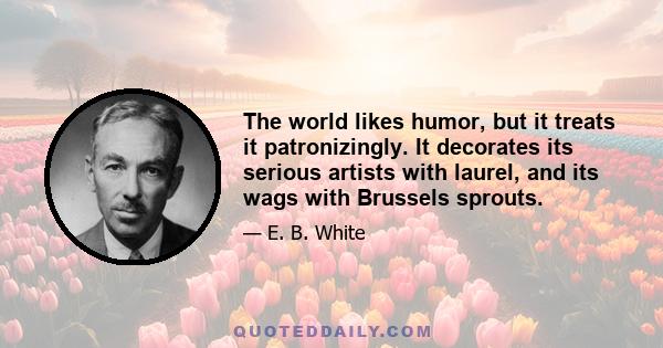 The world likes humor, but it treats it patronizingly. It decorates its serious artists with laurel, and its wags with Brussels sprouts.