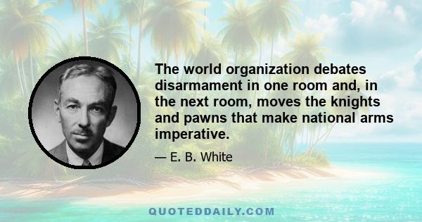 The world organization debates disarmament in one room and, in the next room, moves the knights and pawns that make national arms imperative.