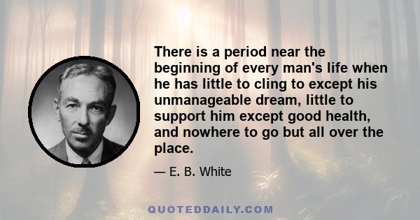 There is a period near the beginning of every man's life when he has little to cling to except his unmanageable dream, little to support him except good health, and nowhere to go but all over the place.